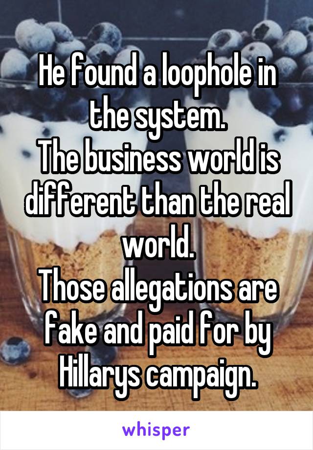 He found a loophole in the system.
The business world is different than the real world.
Those allegations are fake and paid for by Hillarys campaign.