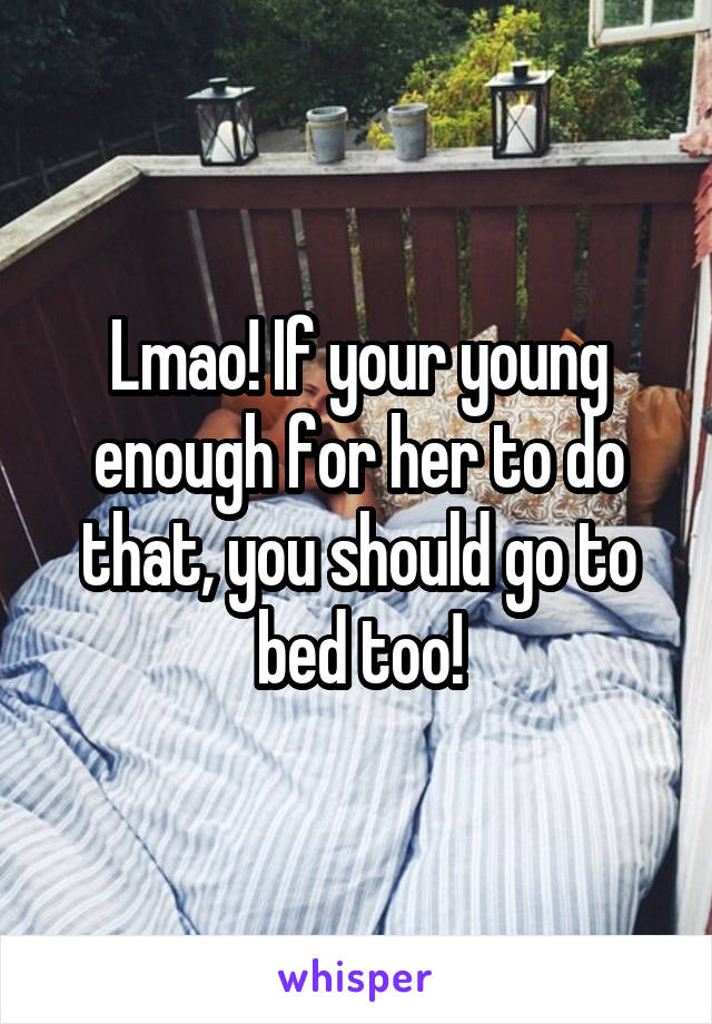 Lmao! If your young enough for her to do that, you should go to bed too!