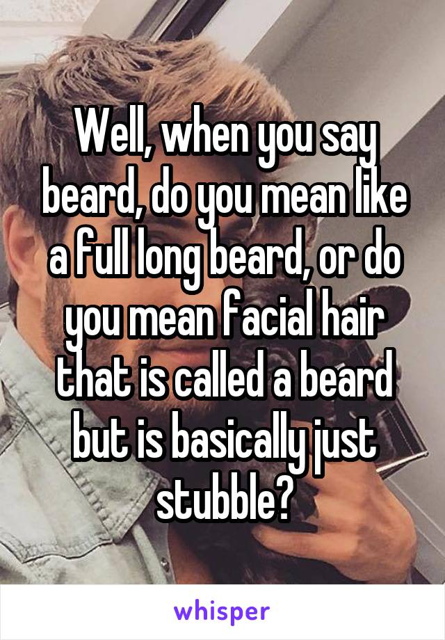 Well, when you say beard, do you mean like a full long beard, or do you mean facial hair that is called a beard but is basically just stubble?