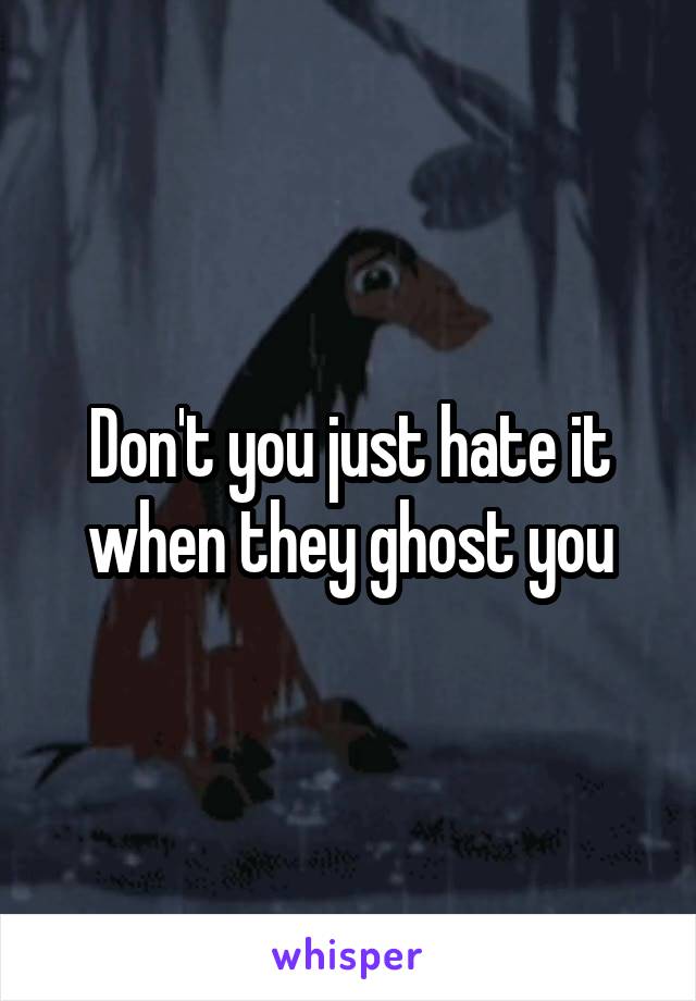 Don't you just hate it when they ghost you