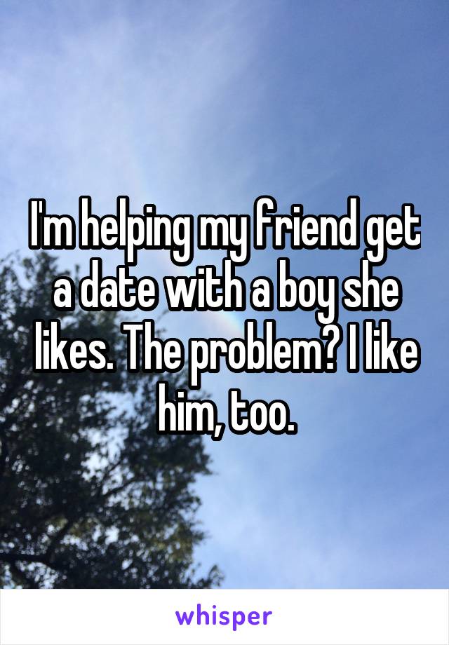 I'm helping my friend get a date with a boy she likes. The problem? I like him, too.