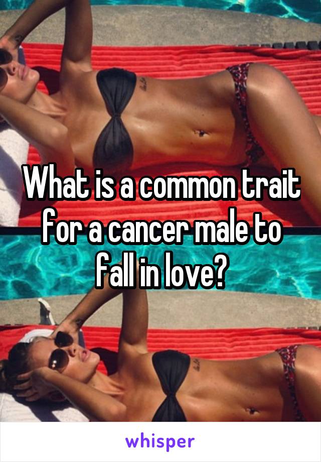 What is a common trait for a cancer male to fall in love?