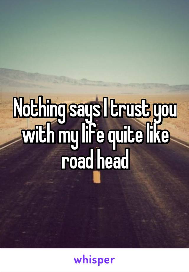 Nothing says I trust you with my life quite like road head