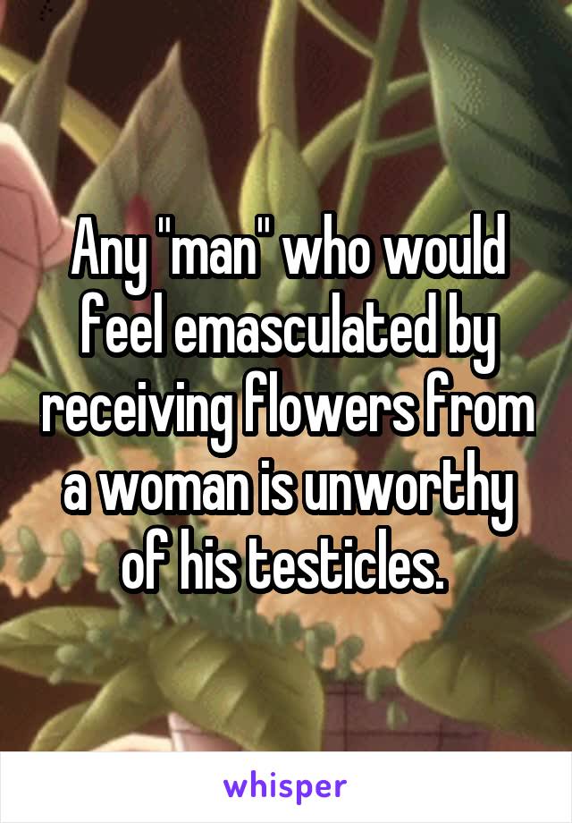 Any "man" who would feel emasculated by receiving flowers from a woman is unworthy of his testicles. 