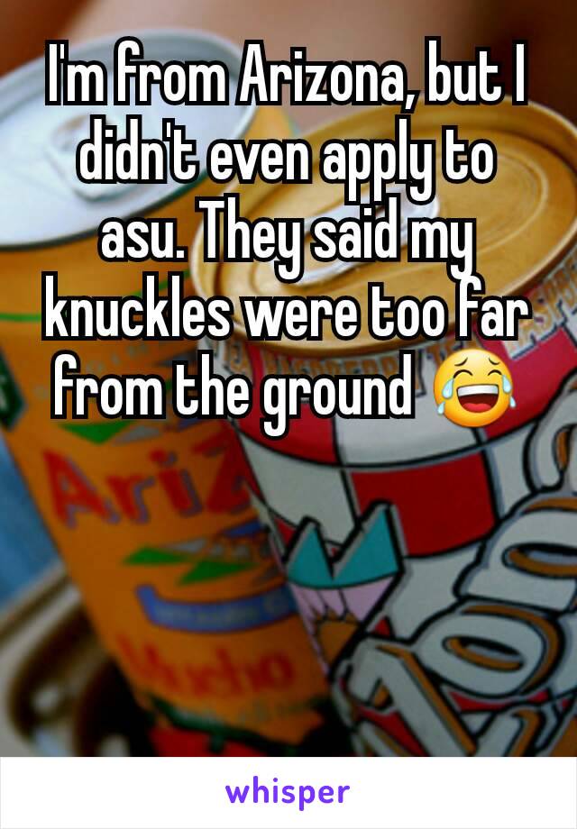 I'm from Arizona, but I didn't even apply to asu. They said my knuckles were too far from the ground 😂