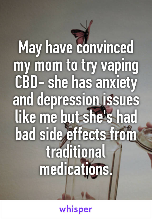 May have convinced my mom to try vaping CBD- she has anxiety and depression issues like me but she's had bad side effects from traditional medications.