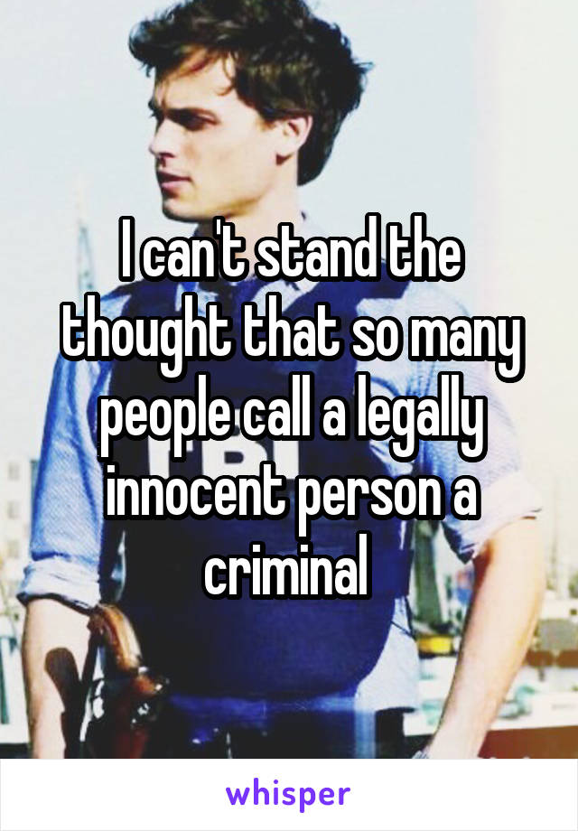 I can't stand the thought that so many people call a legally innocent person a criminal 