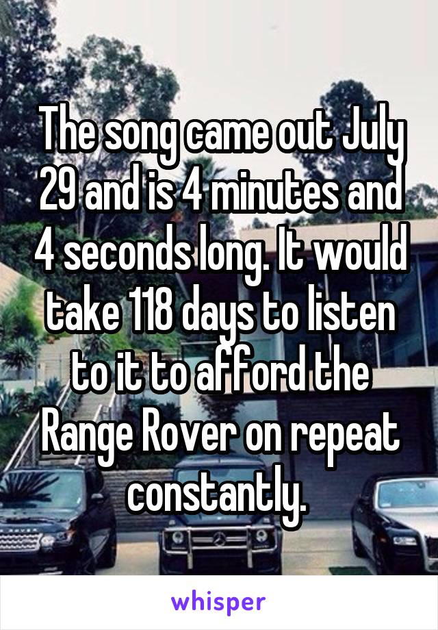 The song came out July 29 and is 4 minutes and 4 seconds long. It would take 118 days to listen to it to afford the Range Rover on repeat constantly. 