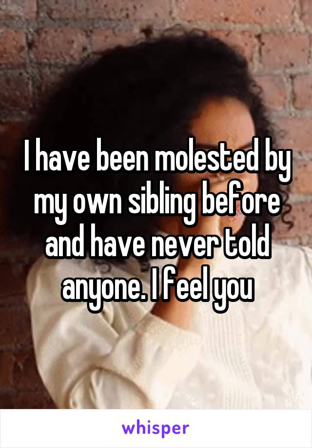 I have been molested by my own sibling before and have never told anyone. I feel you