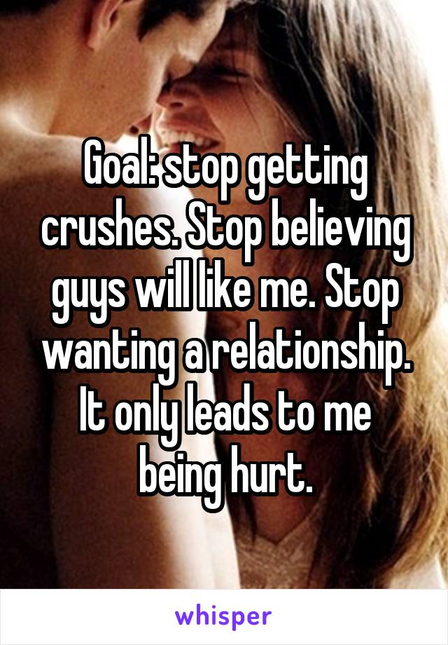 Goal: stop getting crushes. Stop believing guys will like me. Stop wanting a relationship.
It only leads to me being hurt.