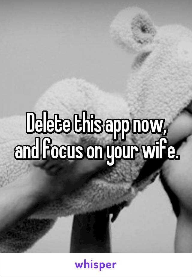 Delete this app now, and focus on your wife.