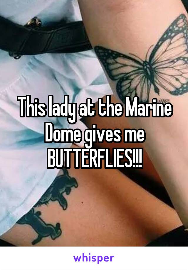 This lady at the Marine Dome gives me BUTTERFLIES!!!