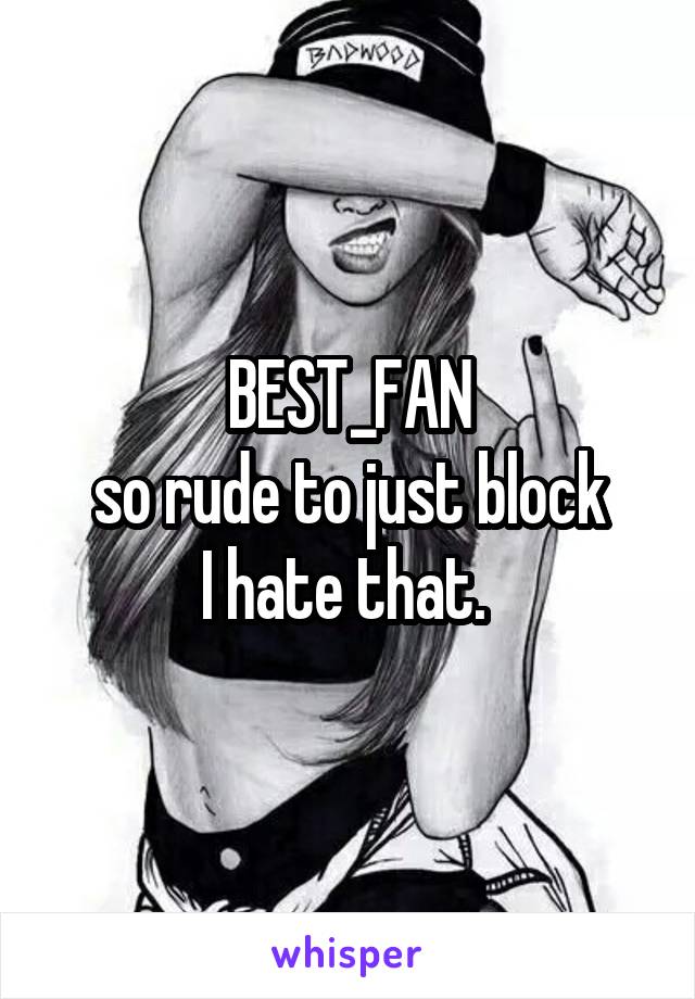 BEST_FAN
so rude to just block
I hate that. 