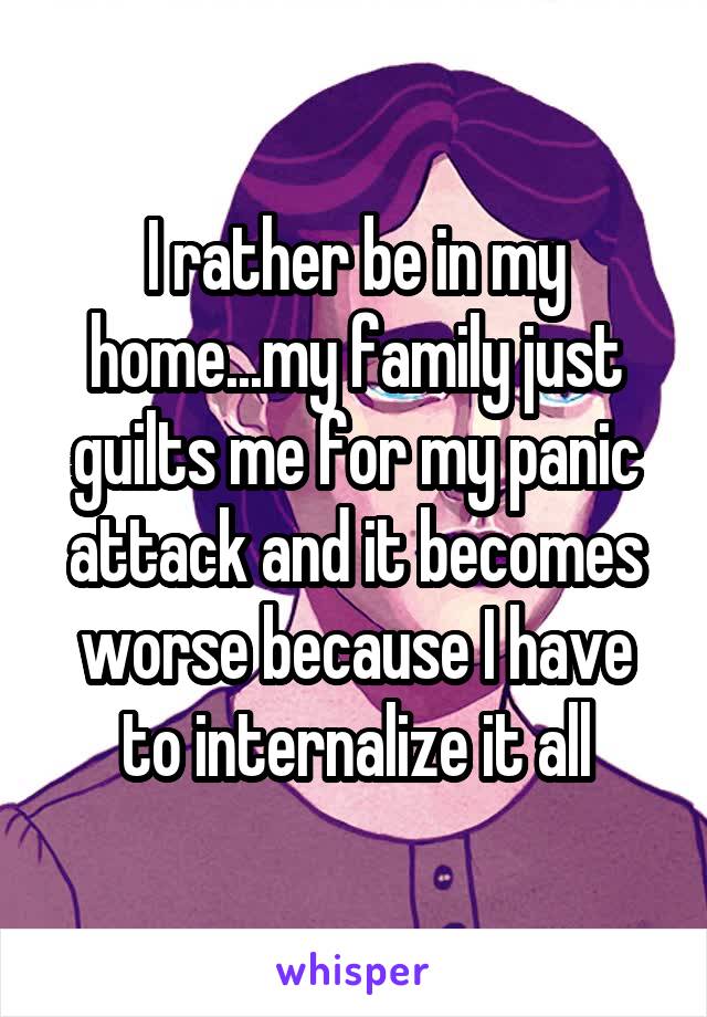 I rather be in my home...my family just guilts me for my panic attack and it becomes worse because I have to internalize it all
