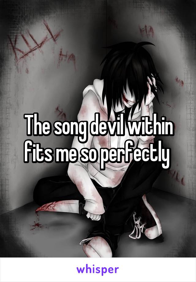 The song devil within fits me so perfectly 