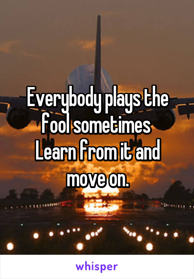Everybody plays the fool sometimes 
Learn from it and move on.