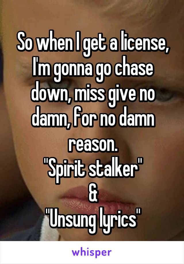 So when I get a license, I'm gonna go chase down, miss give no damn, for no damn reason.
"Spirit stalker"
&
"Unsung lyrics"