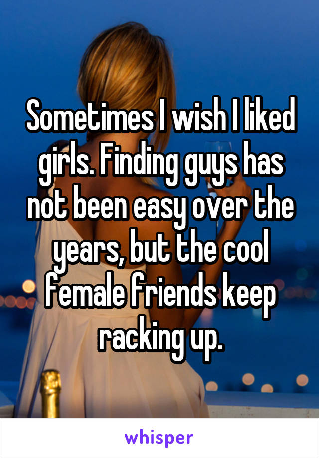 Sometimes I wish I liked girls. Finding guys has not been easy over the years, but the cool female friends keep racking up.