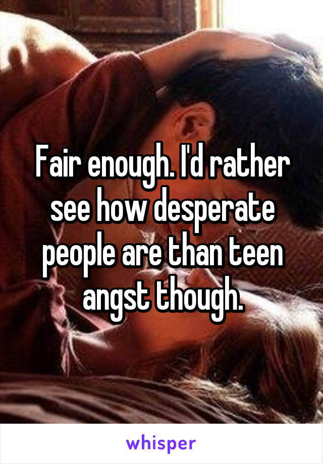 Fair enough. I'd rather see how desperate people are than teen angst though.