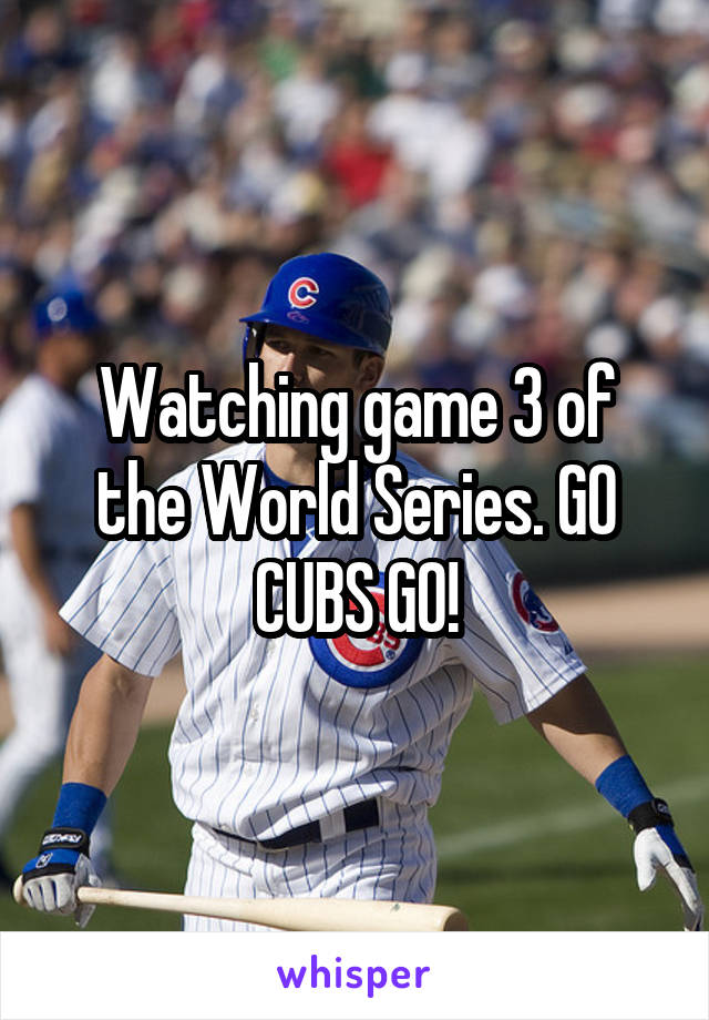 Watching game 3 of the World Series. GO CUBS GO!