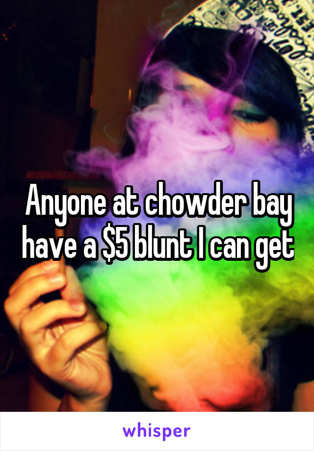 Anyone at chowder bay have a $5 blunt I can get