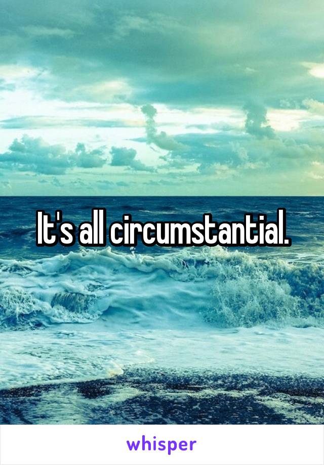 It's all circumstantial.