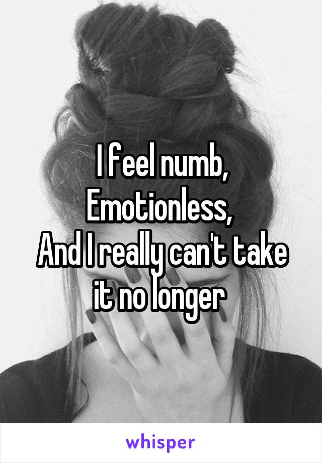 I feel numb,
Emotionless, 
And I really can't take it no longer 