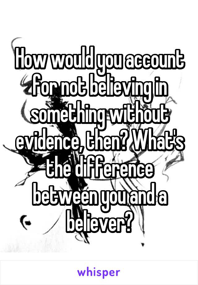 How would you account for not believing in something without evidence, then? What's the difference between you and a believer?