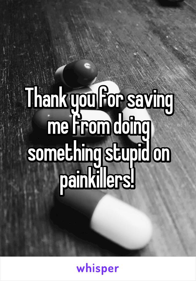 Thank you for saving me from doing something stupid on painkillers! 