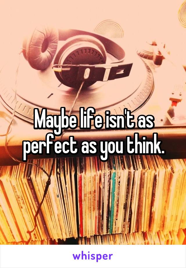 Maybe life isn't as perfect as you think.