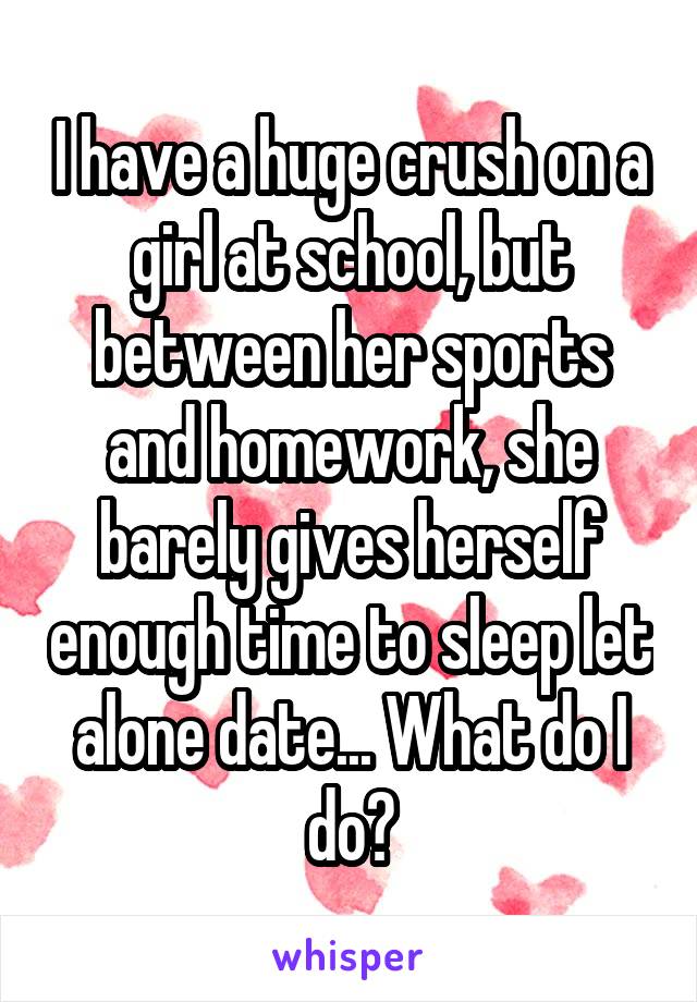 I have a huge crush on a girl at school, but between her sports and homework, she barely gives herself enough time to sleep let alone date... What do I do?