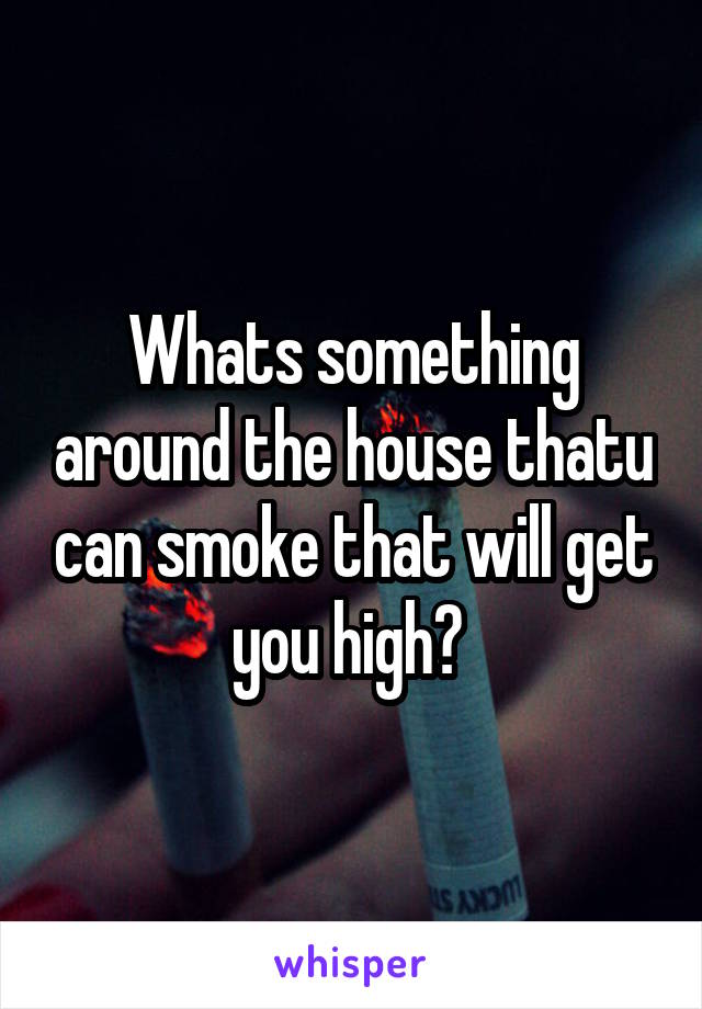 Whats something around the house thatu can smoke that will get you high? 