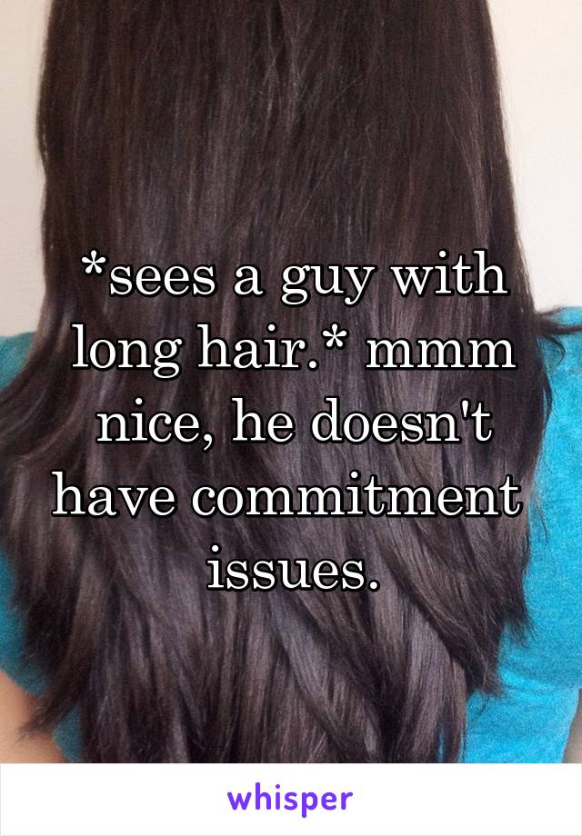 *sees a guy with long hair.* mmm nice, he doesn't have commitment  issues.