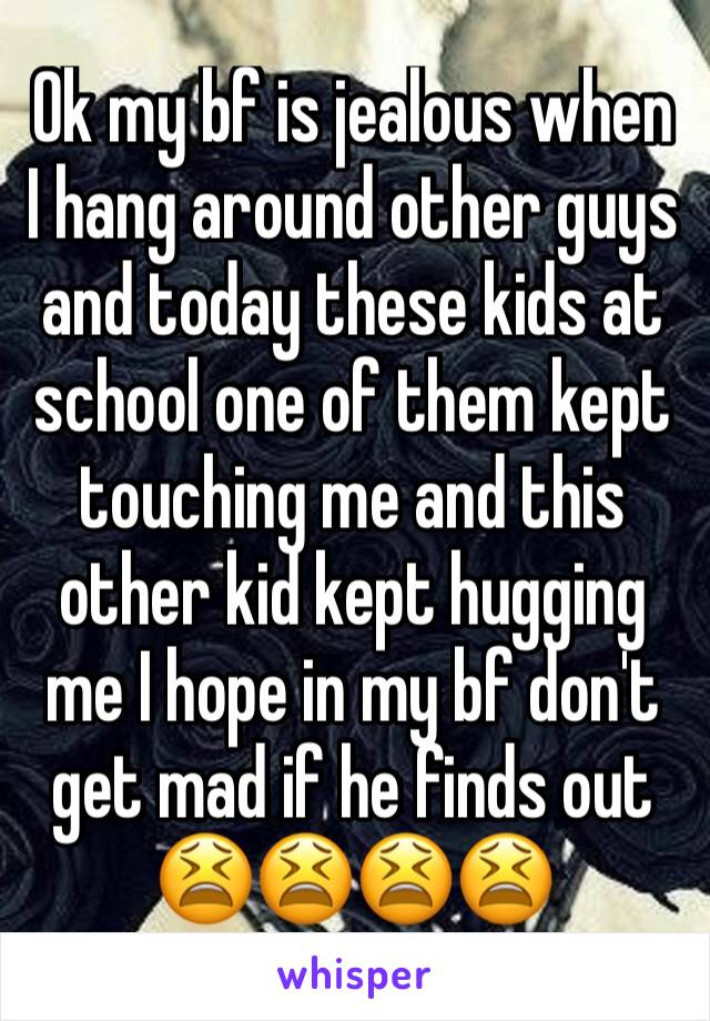 Ok my bf is jealous when I hang around other guys and today these kids at school one of them kept touching me and this other kid kept hugging me I hope in my bf don't get mad if he finds out 😫😫😫😫