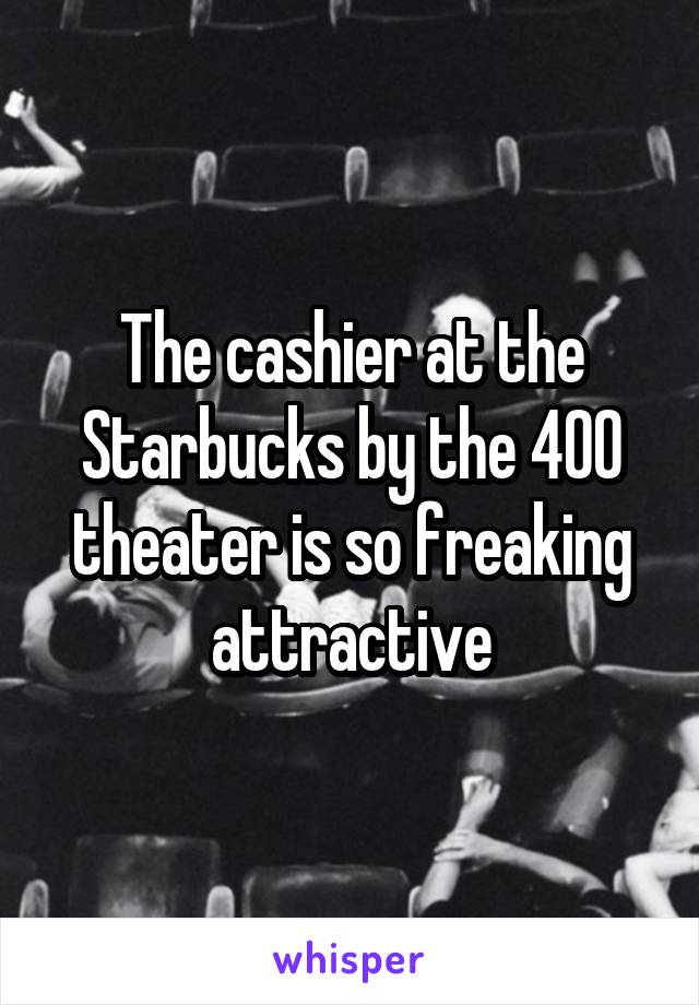 The cashier at the Starbucks by the 400 theater is so freaking attractive