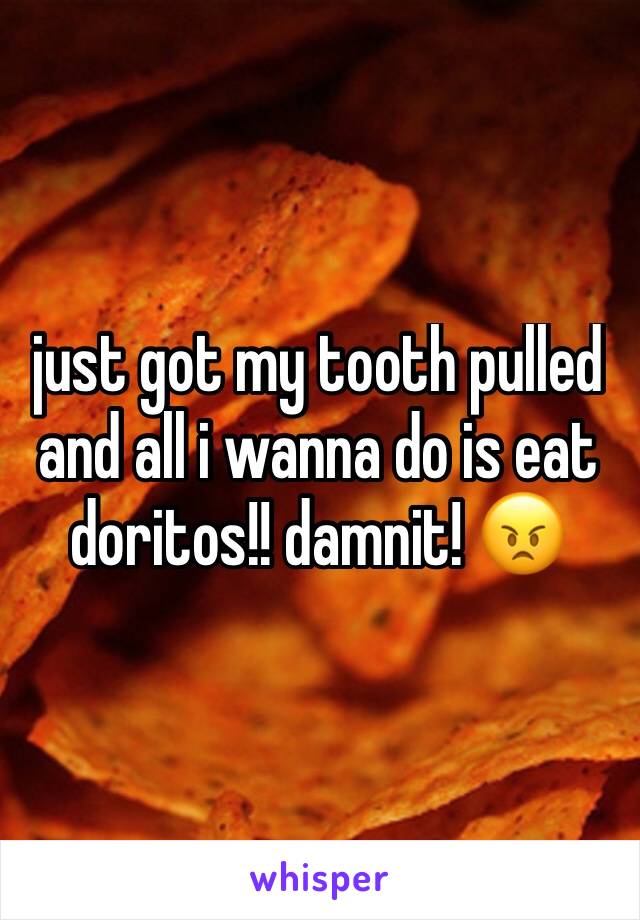 just got my tooth pulled and all i wanna do is eat doritos!! damnit! 😠