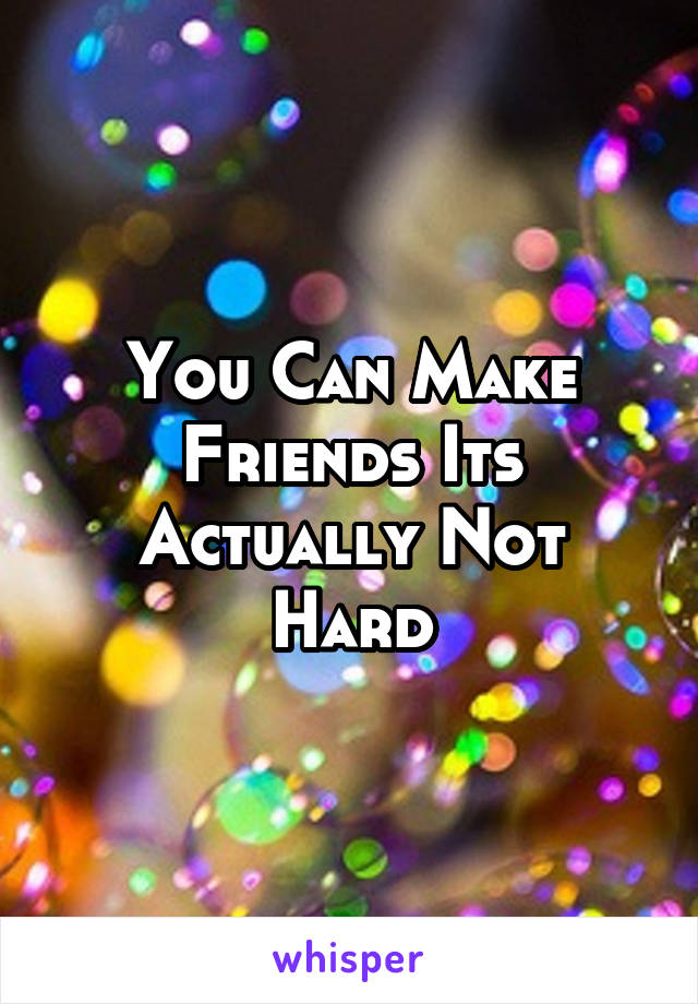 You Can Make Friends Its Actually Not Hard