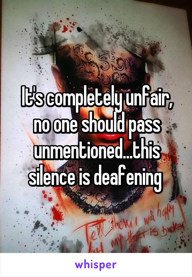 It's completely unfair, no one should pass unmentioned...this silence is deafening 