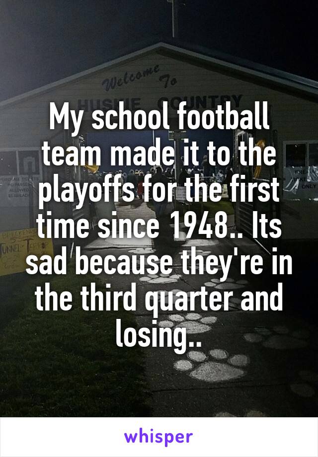 My school football team made it to the playoffs for the first time since 1948.. Its sad because they're in the third quarter and losing..