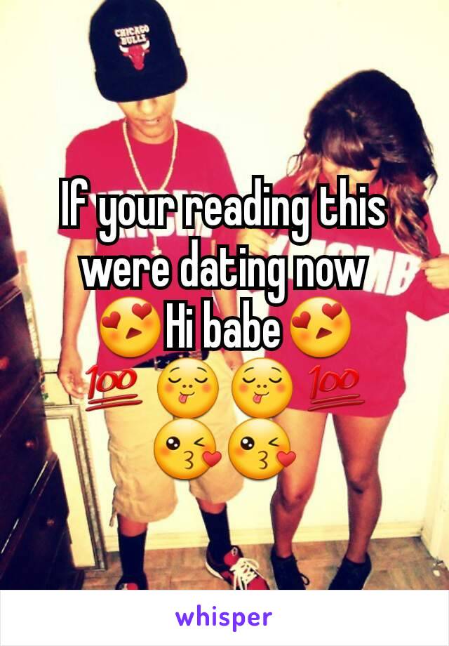 If your reading this were dating now
😍Hi babe😍
💯😋😋💯
😘😘