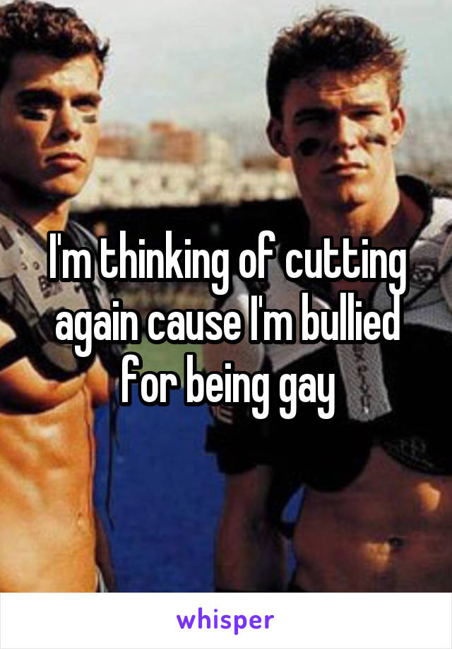 I'm thinking of cutting again cause I'm bullied for being gay