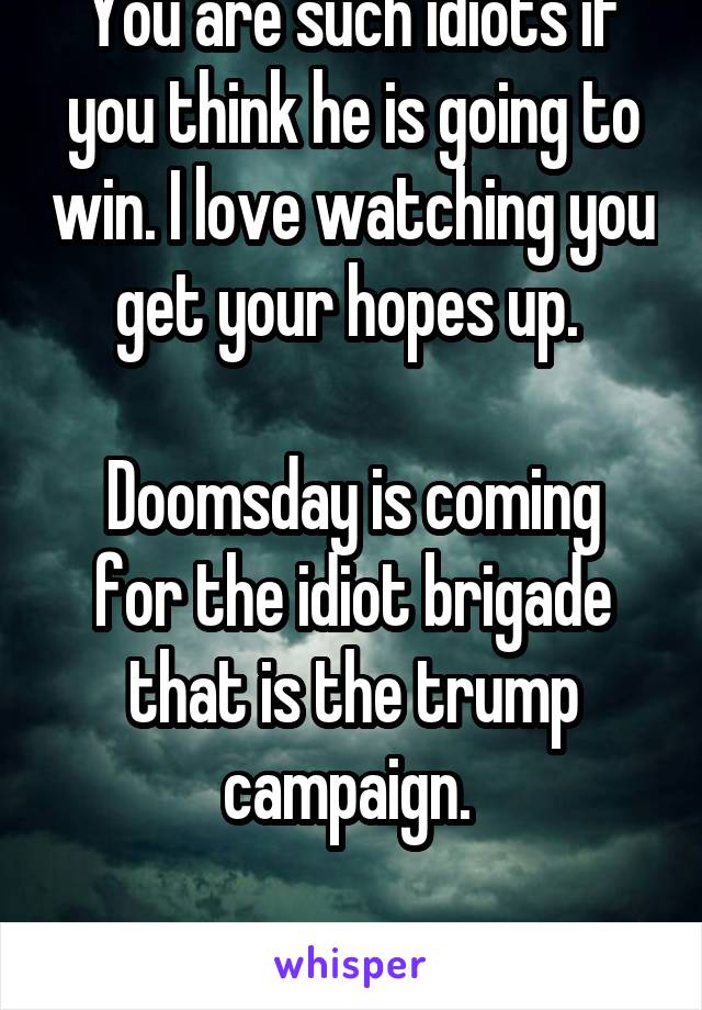 You are such idiots if you think he is going to win. I love watching you get your hopes up. 

Doomsday is coming for the idiot brigade that is the trump campaign. 

Good riddance.