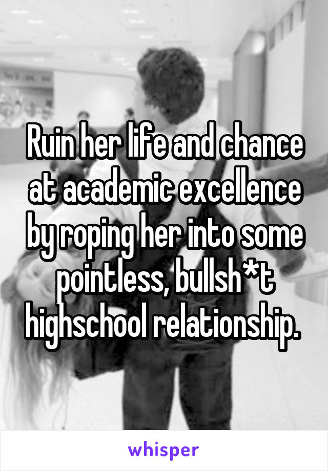 Ruin her life and chance at academic excellence by roping her into some pointless, bullsh*t highschool relationship. 