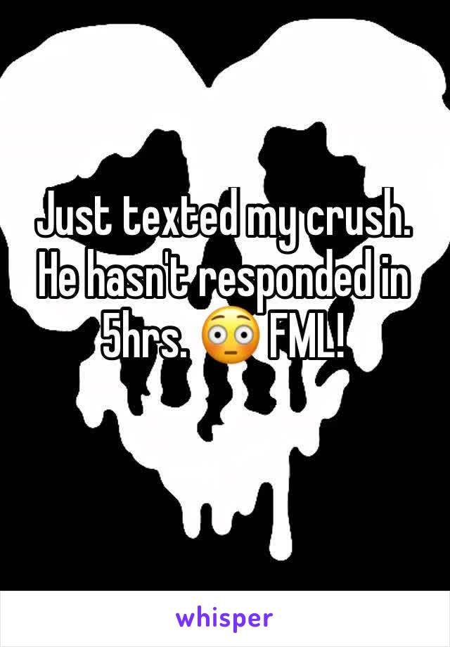 Just texted my crush. He hasn't responded in 5hrs. 😳 FML!