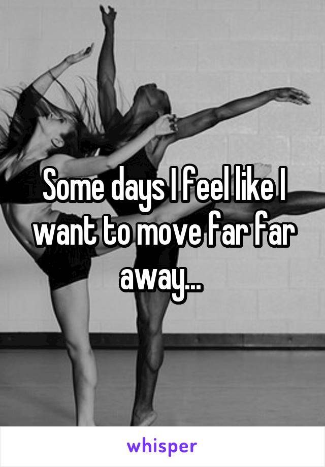 Some days I feel like I want to move far far away... 