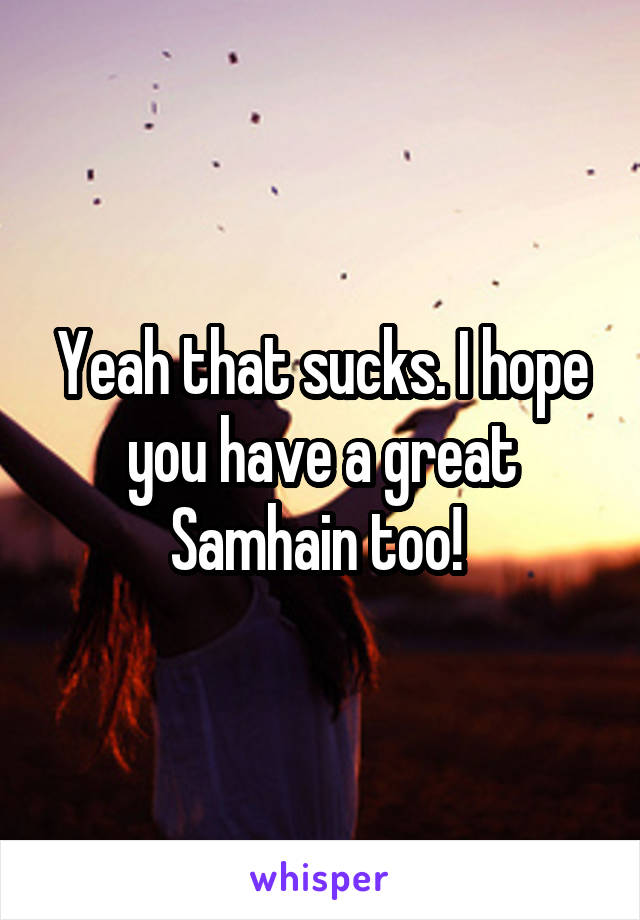 Yeah that sucks. I hope you have a great Samhain too! 