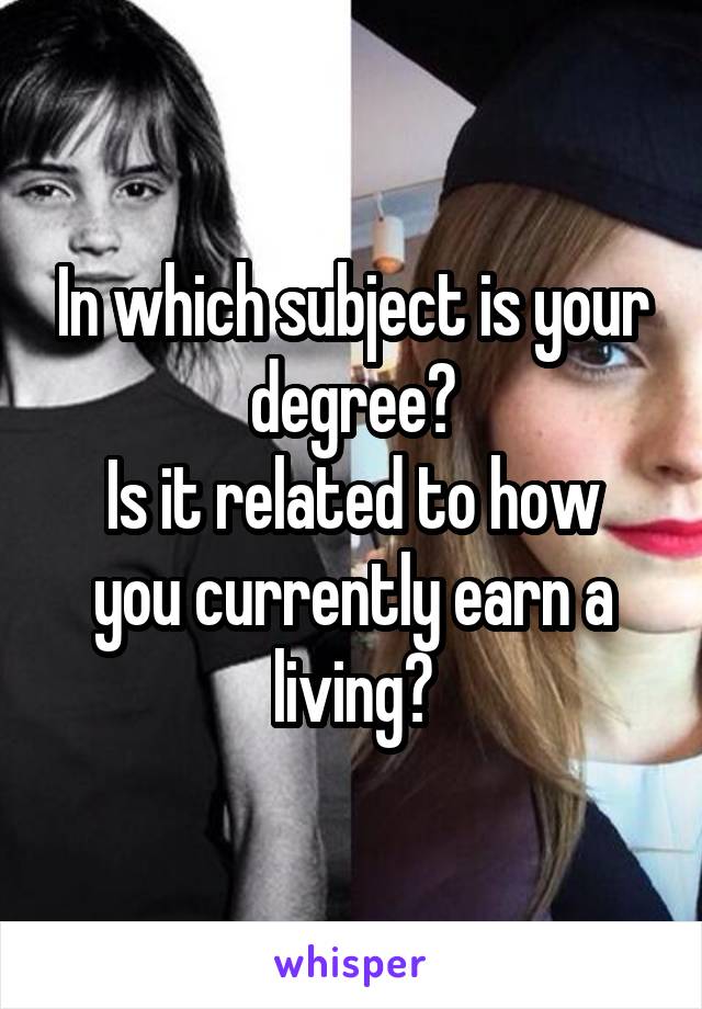 In which subject is your degree?
Is it related to how you currently earn a living?