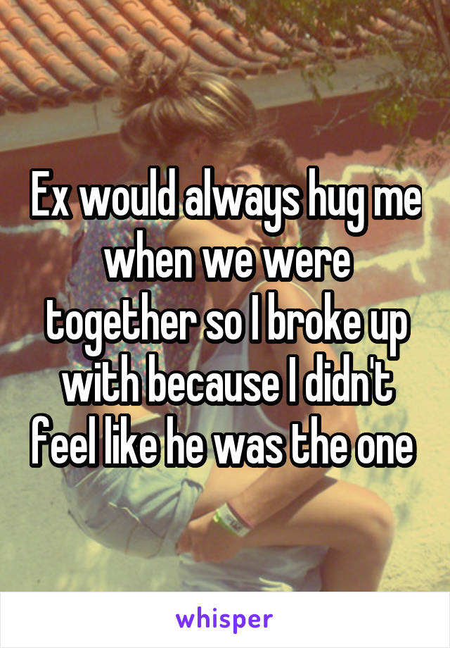 Ex would always hug me when we were together so I broke up with because I didn't feel like he was the one 