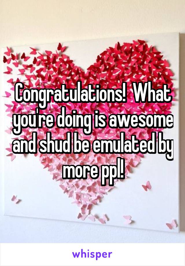 Congratulations!  What you're doing is awesome and shud be emulated by more ppl!