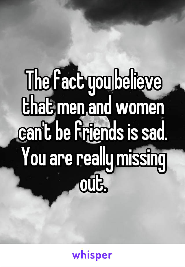The fact you believe that men and women can't be friends is sad. You are really missing out.